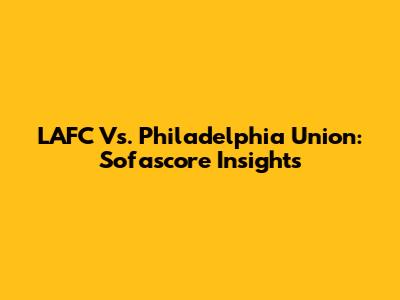 LAFC Vs. Philadelphia Union: Sofascore Insights