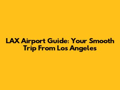 LAX Airport Guide: Your Smooth Trip From Los Angeles