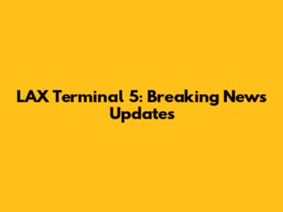 LAX Terminal 5: Breaking News Updates