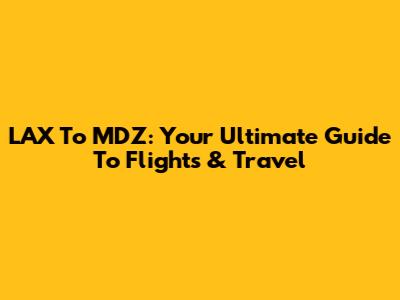 LAX To MDZ: Your Ultimate Guide To Flights & Travel
