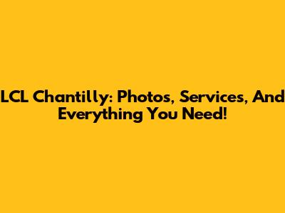 LCL Chantilly: Photos, Services, And Everything You Need!