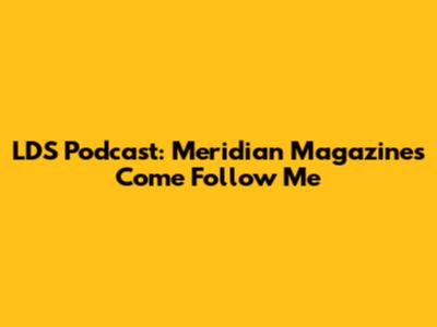 LDS Podcast: Meridian Magazine's Come Follow Me