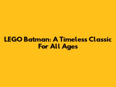 LEGO Batman: A Timeless Classic For All Ages