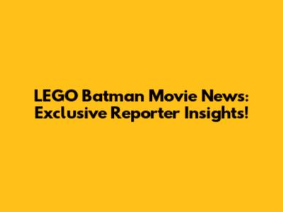 LEGO Batman Movie News: Exclusive Reporter Insights!