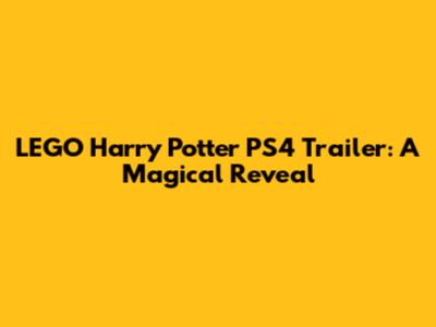 LEGO Harry Potter PS4 Trailer: A Magical Reveal