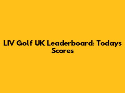 LIV Golf UK Leaderboard: Today's Scores