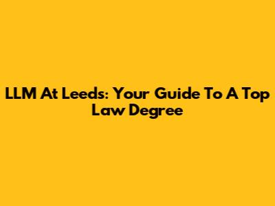 LLM At Leeds: Your Guide To A Top Law Degree