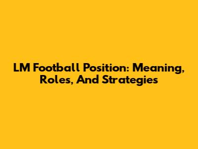 LM Football Position: Meaning, Roles, And Strategies