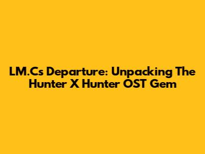 LM.C's Departure: Unpacking The Hunter X Hunter OST Gem