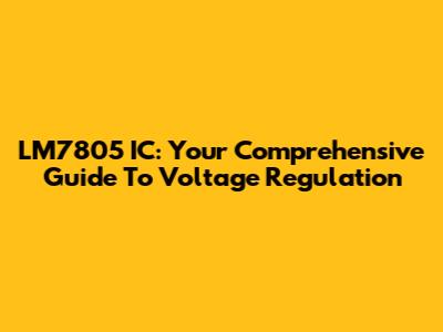 LM7805 IC: Your Comprehensive Guide To Voltage Regulation