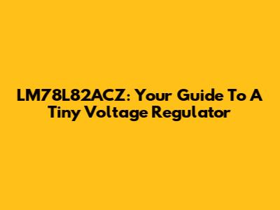 LM78L82ACZ: Your Guide To A Tiny Voltage Regulator