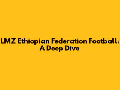 LMZ Ethiopian Federation Football: A Deep Dive