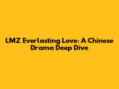 LMZ Everlasting Love: A Chinese Drama Deep Dive