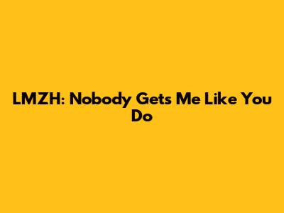 LMZH: Nobody Gets Me Like You Do