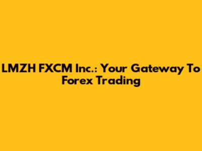 LMZH FXCM Inc.: Your Gateway To Forex Trading