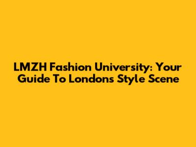 LMZH Fashion University: Your Guide To London's Style Scene