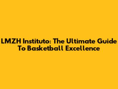 LMZH Instituto: The Ultimate Guide To Basketball Excellence