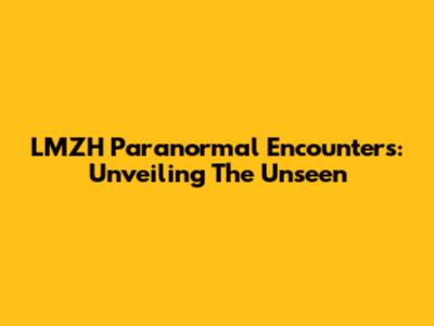 LMZH Paranormal Encounters: Unveiling The Unseen