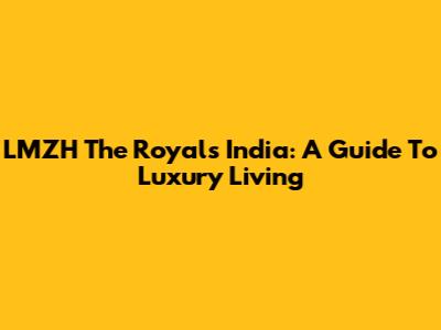 LMZH The Royals India: A Guide To Luxury Living