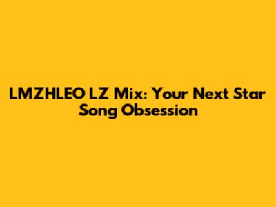 LMZHLEO LZ Mix: Your Next Star Song Obsession
