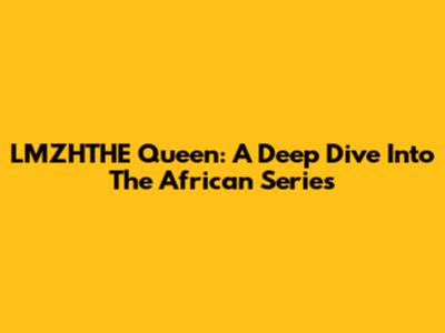 LMZHTHE Queen: A Deep Dive Into The African Series