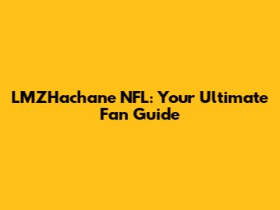 LMZHachane NFL: Your Ultimate Fan Guide