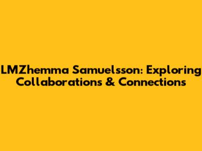 LMZhemma Samuelsson: Exploring Collaborations & Connections
