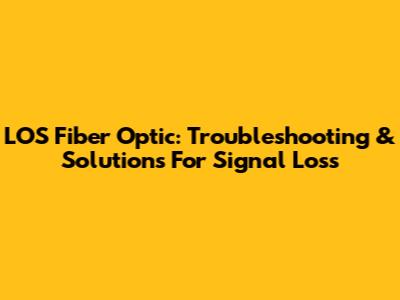 LOS Fiber Optic: Troubleshooting & Solutions For Signal Loss