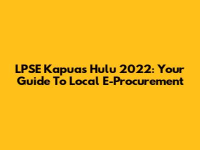 LPSE Kapuas Hulu 2022: Your Guide To Local E-Procurement