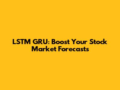 LSTM GRU: Boost Your Stock Market Forecasts