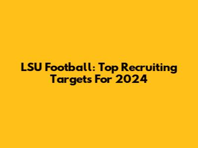 LSU Football: Top Recruiting Targets For 2024