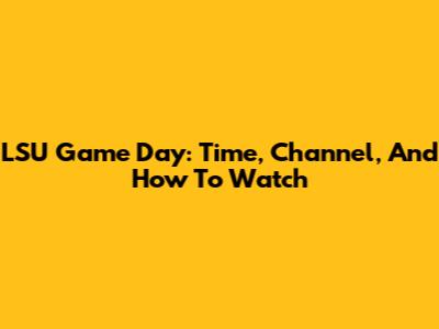 LSU Game Day: Time, Channel, And How To Watch