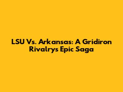 LSU Vs. Arkansas: A Gridiron Rivalry's Epic Saga
