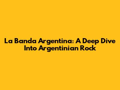 La Banda Argentina: A Deep Dive Into Argentinian Rock