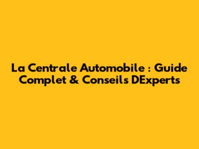 La Centrale Automobile : Guide Complet & Conseils D'Experts