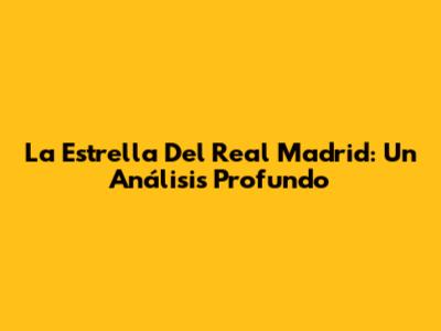 La Estrella Del Real Madrid: Un Análisis Profundo