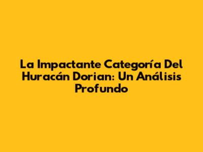 La Impactante Categoría Del Huracán Dorian: Un Análisis Profundo