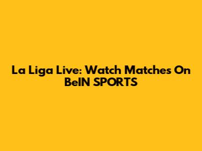 La Liga Live: Watch Matches On BeIN SPORTS