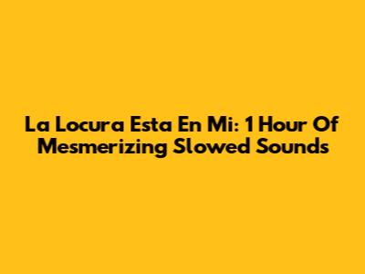 La Locura Esta En Mi: 1 Hour Of Mesmerizing Slowed Sounds