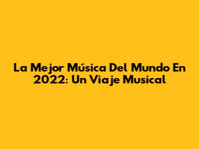 La Mejor Música Del Mundo En 2022: Un Viaje Musical
