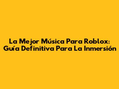 La Mejor Música Para Roblox: Guía Definitiva Para La Inmersión