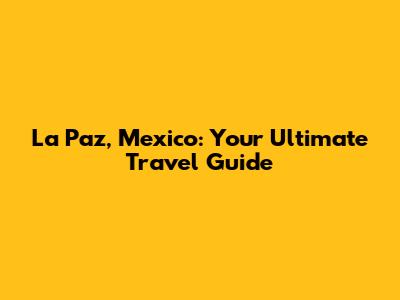 La Paz, Mexico: Your Ultimate Travel Guide