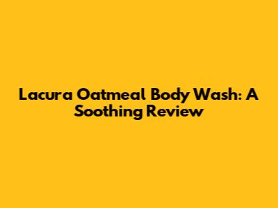 Lacura Oatmeal Body Wash: A Soothing Review