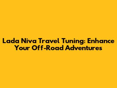 Lada Niva Travel Tuning: Enhance Your Off-Road Adventures