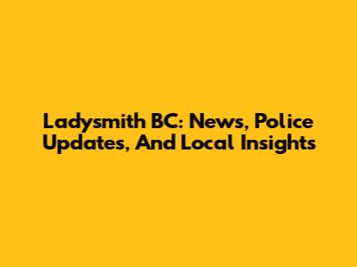 Ladysmith BC: News, Police Updates, And Local Insights