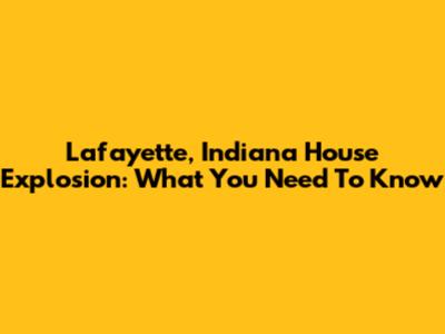 Lafayette, Indiana House Explosion: What You Need To Know