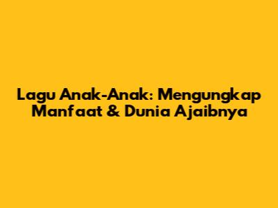 Lagu Anak-Anak: Mengungkap Manfaat & Dunia Ajaibnya