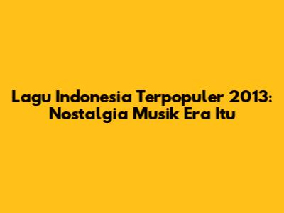 Lagu Indonesia Terpopuler 2013: Nostalgia Musik Era Itu