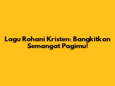 Lagu Rohani Kristen: Bangkitkan Semangat Pagimu!