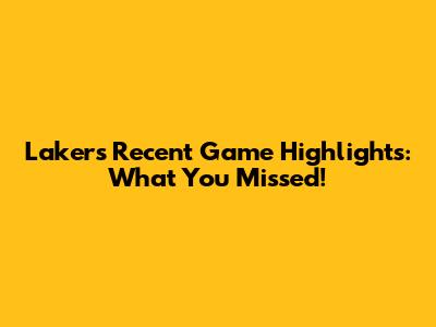 Lakers' Recent Game Highlights: What You Missed!
